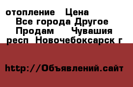 отопление › Цена ­ 50 000 - Все города Другое » Продам   . Чувашия респ.,Новочебоксарск г.